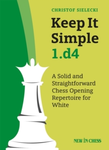 Keep It Simple 1.d4 : A Solid and Straightforward Chess Opening Repertoire for White