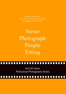 Never Photograph People Eating : And 50 Other Ridiculous Photography Rules, Hardback Book Never Photograph People Eating : And 50 Other Ridiculous Photography Rules, Hardback Book