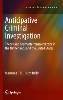 Anticipative Criminal Investigation : Theory and Counterterrorism Practice in the Netherlands and the United States