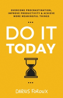 Do It Today : Overcome Procrastination, Improve Productivity, and Achieve More Meaningful Things