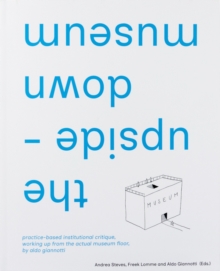 the upside-down museum : practice-based institutional critique, working up from the actual museum floor by Aldo Giannotti