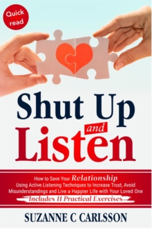 Shut Up and Listen : How to Save Your Relationship Using Active Listening Techniques to Increase Trust, Avoid Misunderstandings and Live a Happier Life with Your Loved One