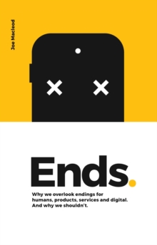 Ends. Why We Overlook Endings For Humans, Products, Services And Digital. And Why We Shouldn't