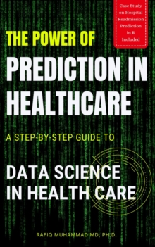 The Power of Prediction in Health Care: A Step-by-step Guide to Data Science in Health Care : A Step-by-step Guide to Data Science in Health Care