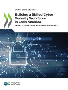 OECD Skills Studies Building a Skilled Cyber Security Workforce in Latin America Insights from Chile, Colombia and Mexico