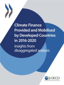 Climate Finance and the USD 100 Billion Goal Climate Finance Provided and Mobilised by Developed Countries in 2016-2020 Insights from Disaggregated Analysis