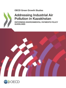 OECD Green Growth Studies Addressing Industrial Air Pollution in Kazakhstan Reforming Environmental Payments Policy Guidelines