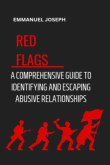 Recognizing the Red Flags : A Comprehensive Guide to Identifying and Escaping Abusive Relationships