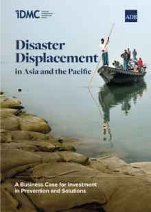 Disaster Displacement in Asia and the Pacific : A Business Case for Investment in Prevention and Solutions