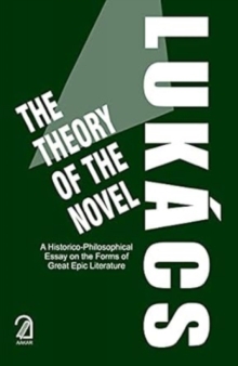 The Theory of the Novel : A Historico-Philosophical Essay on the Forms of Great Epic Literature