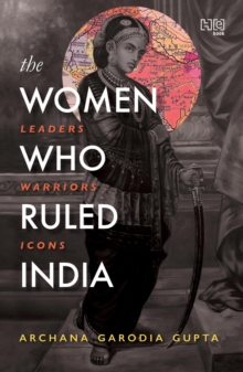 The Women Who Ruled India : Leaders. Warriors. Icons.