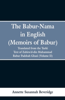 The Babur-Nama in English (Memoirs of Babur) : Translated from the Original Turki Text of Zahiru'd-Din Muhammad Babur Padshah Ghazi (Volume II)