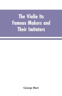 The Violin Its Famous Makers and Their Imitators, Paperback / softback Book The Violin Its Famous Makers and Their Imitators, Paperback / softback Book