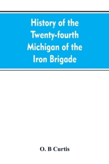 History of the Twenty-Fourth Michigan of the Iron Brigade, Known as the Detroit and Wayne County Regiment