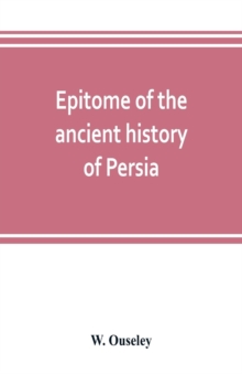 Epitome of the ancient history of Persia; Extranted and Translated from the Tehan Ara, A Persian Manuscript