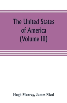 The United States of America (Volume III) : their history from the earliest period; their industry, commerce, banking transactions, and national works; their institutions and character, political, soc, Paperback / softback Book The United States of America (Volume III) : their history from the earliest period; their industry, commerce, banking transactions, and national works; their institutions and character, political, soc, Paperback / softback Book