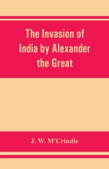 The invasion of India by Alexander the Great as described by Arrian, Q. Curtius, Diodoros, Plutarch and Justin : being translations of such portions of the works of these and other classical authors a