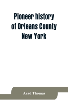 Pioneer history of Orleans County, New York; containing some account of the civil divisions of Western New York, with brief Biographical notices of early settlers, and of the hardships and privations