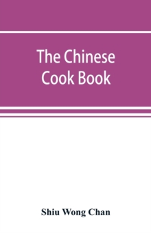 The Chinese cook book : containing more than one hundred recipes for everyday food prepared in the wholesome Chinese way, and many recipes of unique dishes peculiar to the Chinese, including Chinese p