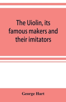 The Uiolin, its famous makers and their imitators, Paperback / softback Book The Uiolin, its famous makers and their imitators, Paperback / softback Book