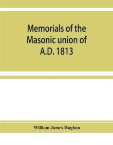 Memorials of the masonic union of A.D. 1813, consisting of an introduction on freemasonry in England; the articles of union; constitutions of the United Grand Lodge of England, A.D. 1815, and other of