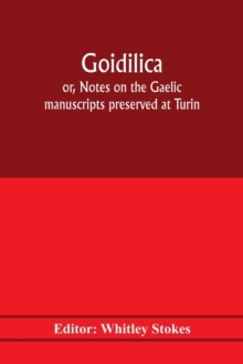 Goidilica; or, Notes on the Gaelic manuscripts preserved at Turin, Milan, Berne, Leyden, the monastery of S. Paul, Carinthia, and Cambridge, with eight hymns from the Liber hymnorum, and the Old-Irish