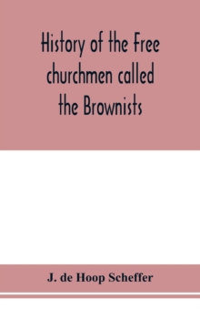 History of the Free churchmen called the Brownists, Pilgrim fathers and Baptists in the Dutch republic, 1581-1701