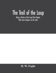 The Trail Of The Loup : Being A History Of The Loup River Region, With Some Chapters On The State