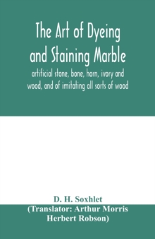 The art of dyeing and staining marble, artificial stone, bone, horn, ivory and wood, and of imitating all sorts of wood; a practical handbook for the use of joiners, turners, manufacturers of fancy go