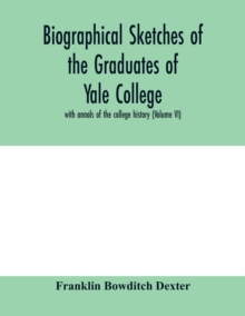 Biographical sketches of the graduates of Yale College : with annals of the college history (Volume VI)