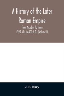 A history of the later Roman empire : from Arcadius to Irene (395 A.D. to 800 A.D.) (Volume I)