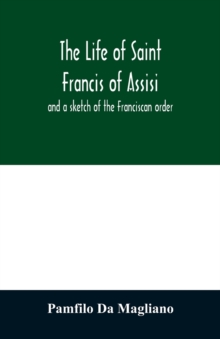 The life of Saint Francis of Assisi, and a sketch of the Franciscan order