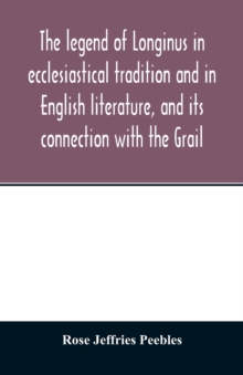 The legend of Longinus in ecclesiastical tradition and in English literature, and its connection with the Grail