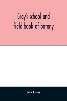 Gray's school and field book of botany. Consisting of Lessons in botany and Field, forest, and garden botany bound in one volume