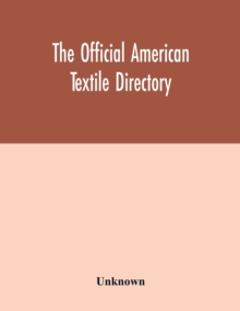 The Official American textile directory; containing reports of all the textile manufacturing establishments in the United States and Canada, together with the yarn trade index and lists of concerns in