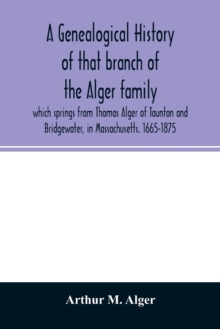 A genealogical history of that branch of the Alger family which springs from Thomas Alger of Taunton and Bridgewater, in Massachusetts. 1665-1875