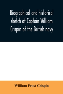 Biographical and historical sketch of Captain William Crispin of the British navy; Together with portraits and Sketches of many of his Descendants and of representatives of some families of english cr