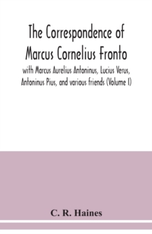 The correspondence of Marcus Cornelius Fronto with Marcus Aurelius Antoninus, Lucius Verus, Antoninus Pius, and various friends (Volume I)