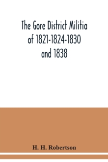 The Gore District Militia of 1821-1824-1830 and 1838; The Militia of West York and West Lincoln of 1804, with the lists of officers : together with some historical and biographical notes on the militi