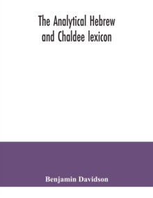 The analytical Hebrew and Chaldee lexicon : consisting of an alphabetical arrangement of every word and inflection contained in the Old Testament Scriptures, precisely as they occur in the sacred text