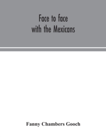 Face to face with the Mexicans : the domestic life, educational, social and business ways, statesmanship and literature, legendary and general history of the Mexican people, as seen and studied by an