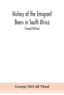 History of the emigrant Boers in South Africa; or The wanderings and wars of the emigrant farmers from their leaving the Cape Colony to the acknowledgment of their independence by Great Britain (Secon