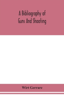 A bibliography of guns and shooting, being a list of ancient and modern English and foreign books relating to firearms and their use, and to the composition and manufacture of explosives; with an intr