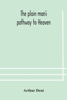 The plain man's pathway to Heaven, wherein every man may clearly see whether he shall be saved or damned, with a table of all the principal matters, and three prayers necessary to be used in private f