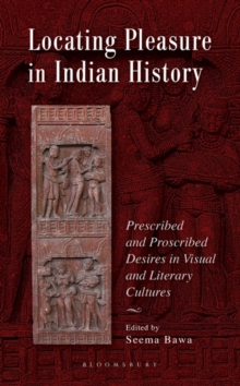 Locating Pleasure in Indian History : Prescribed and Proscribed Desires in Visual and Literary Cultures