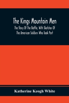 The Kings Mountain Men; The Story Of The Battle, With Sketches Of The American Soldiers Who Took Part