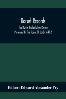 Dorset Records; The Dorset Protestation Returns Preserved In The House Of Lords 1641-2