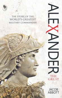 Alexander The Great : The Story Of The World's Greatest Military Commander