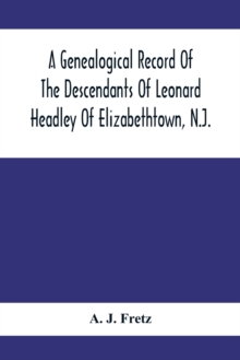 A Genealogical Record Of The Descendants Of Leonard Headley Of Elizabethtown, N.J. : Together With Historical And Biographical Sketches, And Illustrated With Portraits And Other Illustrations