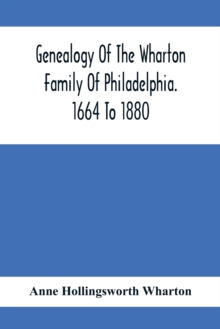 Genealogy Of The Wharton Family Of Philadelphia. 1664 To 1880